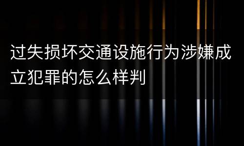 过失损坏交通设施行为涉嫌成立犯罪的怎么样判