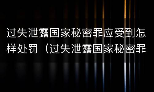 过失泄露国家秘密罪应受到怎样处罚（过失泄露国家秘密罪怎么判）