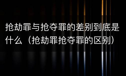 抢劫罪与抢夺罪的差别到底是什么（抢劫罪抢夺罪的区别）