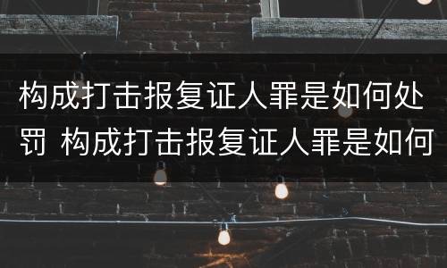 构成打击报复证人罪是如何处罚 构成打击报复证人罪是如何处罚的