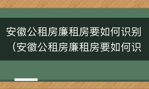 安徽公租房廉租房要如何识别（安徽公租房廉租房要如何识别户口）