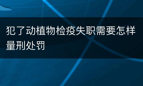 犯了动植物检疫失职需要怎样量刑处罚