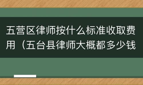 五营区律师按什么标准收取费用（五台县律师大概都多少钱）