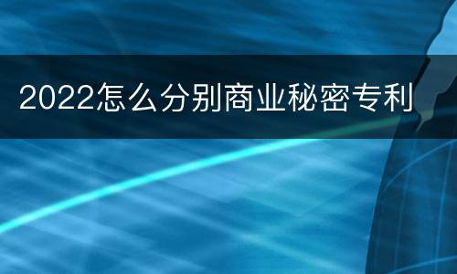 2022怎么分别商业秘密专利