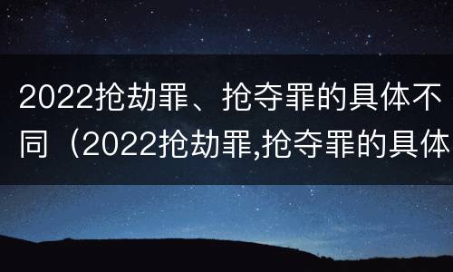 2022抢劫罪、抢夺罪的具体不同（2022抢劫罪,抢夺罪的具体不同处罚）