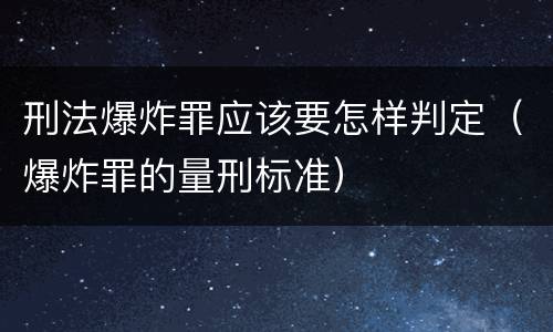 刑法爆炸罪应该要怎样判定（爆炸罪的量刑标准）