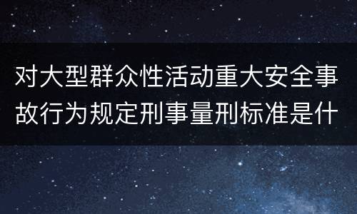 对大型群众性活动重大安全事故行为规定刑事量刑标准是什么样