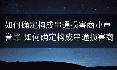 如何确定构成串通损害商业声誉罪 如何确定构成串通损害商业声誉罪的条件