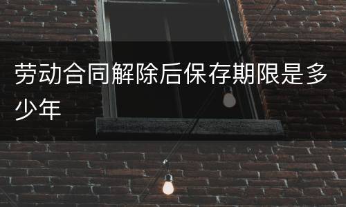 劳动合同解除后保存期限是多少年