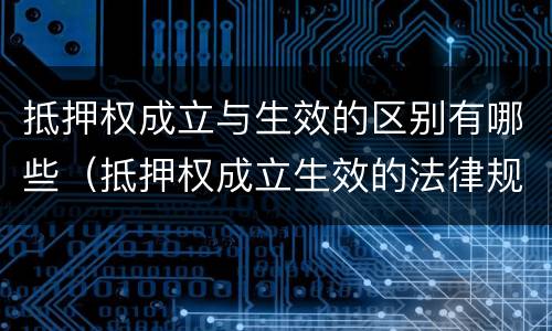 抵押权成立与生效的区别有哪些（抵押权成立生效的法律规定）