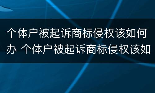 个体户被起诉商标侵权该如何办 个体户被起诉商标侵权该如何办呢