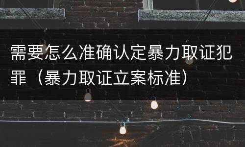 需要怎么准确认定暴力取证犯罪（暴力取证立案标准）