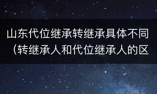 山东代位继承转继承具体不同（转继承人和代位继承人的区别）