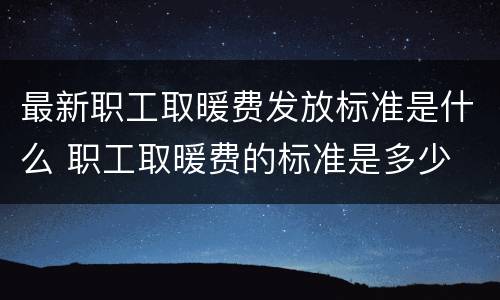 最新职工取暖费发放标准是什么 职工取暖费的标准是多少