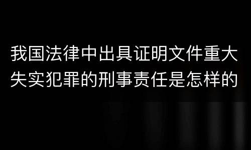 我国法律中出具证明文件重大失实犯罪的刑事责任是怎样的