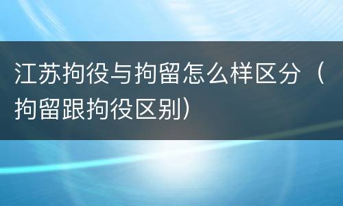 江苏拘役与拘留怎么样区分（拘留跟拘役区别）