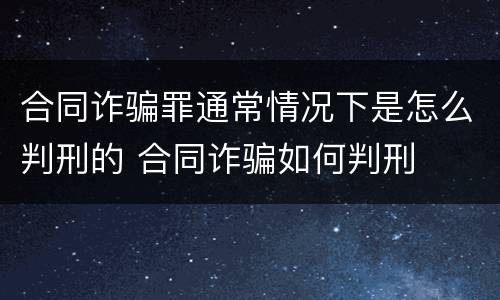 合同诈骗罪通常情况下是怎么判刑的 合同诈骗如何判刑