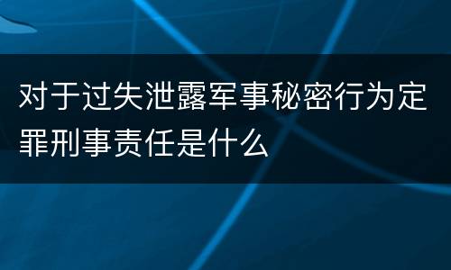 对于过失泄露军事秘密行为定罪刑事责任是什么
