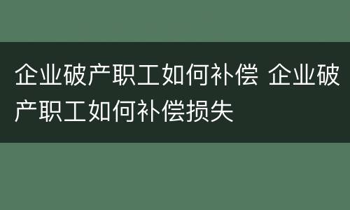 企业破产职工如何补偿 企业破产职工如何补偿损失