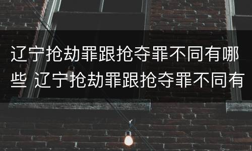 辽宁抢劫罪跟抢夺罪不同有哪些 辽宁抢劫罪跟抢夺罪不同有哪些处罚
