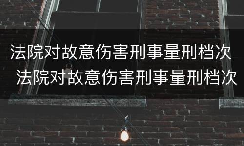 法院对故意伤害刑事量刑档次 法院对故意伤害刑事量刑档次的规定
