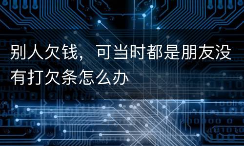 别人欠钱，可当时都是朋友没有打欠条怎么办