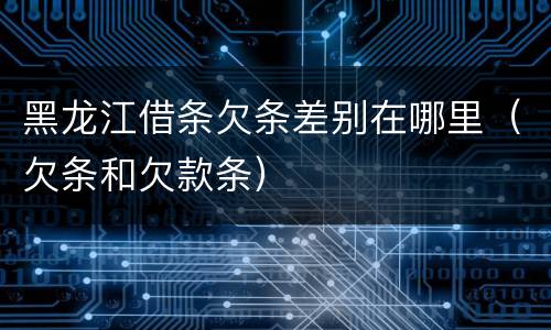 黑龙江借条欠条差别在哪里（欠条和欠款条）