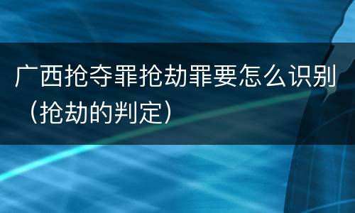 广西抢夺罪抢劫罪要怎么识别（抢劫的判定）