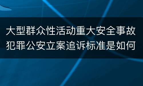 大型群众性活动重大安全事故犯罪公安立案追诉标准是如何规定