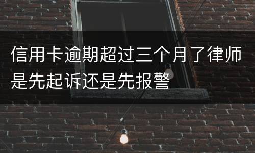 信用卡逾期超过三个月了律师是先起诉还是先报警