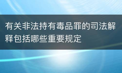 有关非法持有毒品罪的司法解释包括哪些重要规定