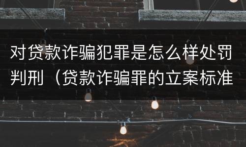 对贷款诈骗犯罪是怎么样处罚判刑（贷款诈骗罪的立案标准八种）