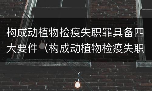 构成动植物检疫失职罪具备四大要件（构成动植物检疫失职罪具备四大要件是）