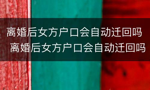 离婚后女方户口会自动迁回吗 离婚后女方户口会自动迁回吗