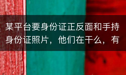 某平台要身份证正反面和手持身份证照片，他们在干么，有可能网贷吗