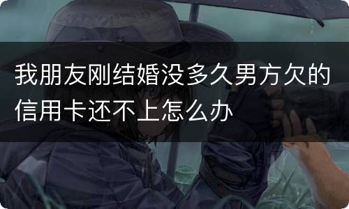 我朋友刚结婚没多久男方欠的信用卡还不上怎么办
