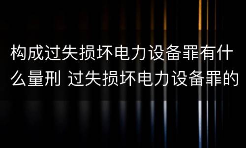 构成过失损坏电力设备罪有什么量刑 过失损坏电力设备罪的构成要件
