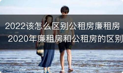 2022该怎么区别公租房廉租房 2020年廉租房和公租房的区别