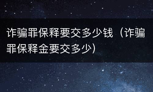 诈骗罪保释要交多少钱（诈骗罪保释金要交多少）