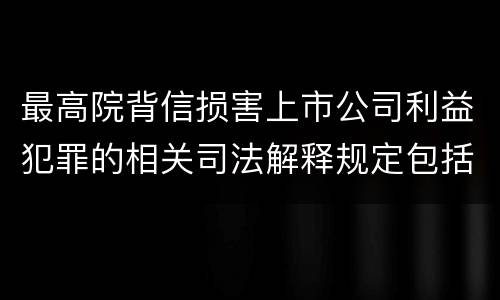 最高院背信损害上市公司利益犯罪的相关司法解释规定包括什么主要内容