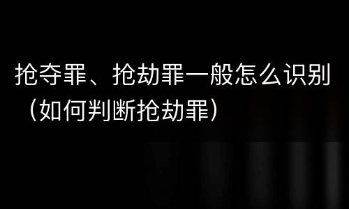 抢夺罪、抢劫罪一般怎么识别(如何判断抢劫罪)