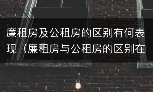 廉租房及公租房的区别有何表现（廉租房与公租房的区别在哪里）
