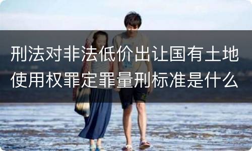 刑法对非法低价出让国有土地使用权罪定罪量刑标准是什么样