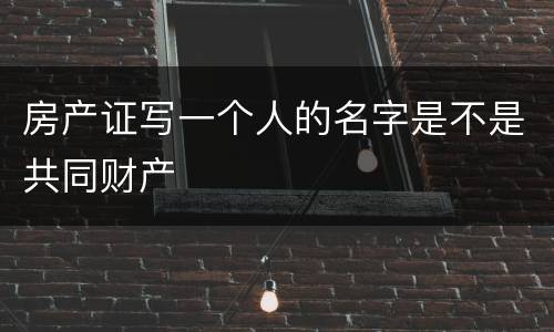 房产证写一个人的名字是不是共同财产