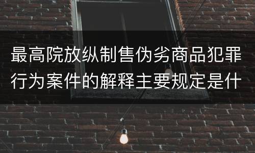 最高院放纵制售伪劣商品犯罪行为案件的解释主要规定是什么