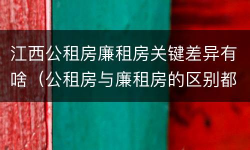 江西公租房廉租房关键差异有啥（公租房与廉租房的区别都在此,别再搞错了!）