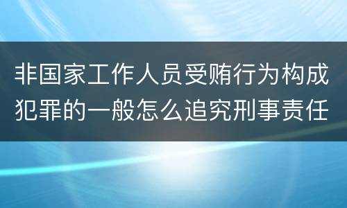 非国家工作人员受贿行为构成犯罪的一般怎么追究刑事责任