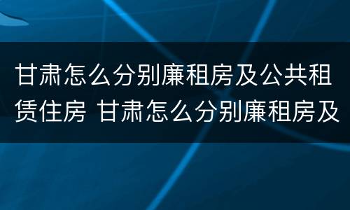 甘肃怎么分别廉租房及公共租赁住房 甘肃怎么分别廉租房及公共租赁住房和住宅