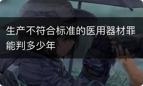 生产不符合标准的医用器材罪能判多少年