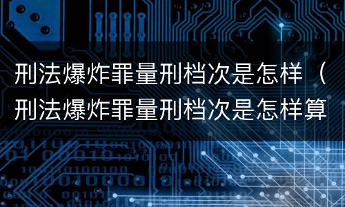 刑法爆炸罪量刑档次是怎样（刑法爆炸罪量刑档次是怎样算的）